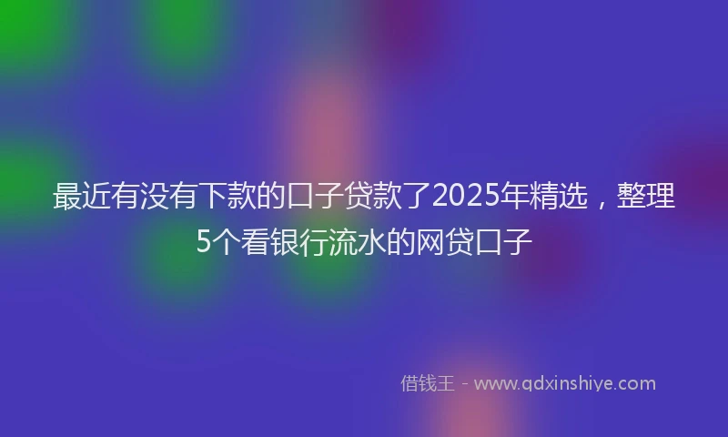 最近有没有下款的口子贷款了2025年精选，整理5个看银行流水的网贷口子
