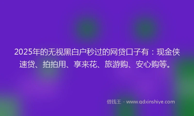 2025年的无视黑白户秒过的网贷口子有：现金侠速贷、拍拍用、享来花、旅游购、安心购等。