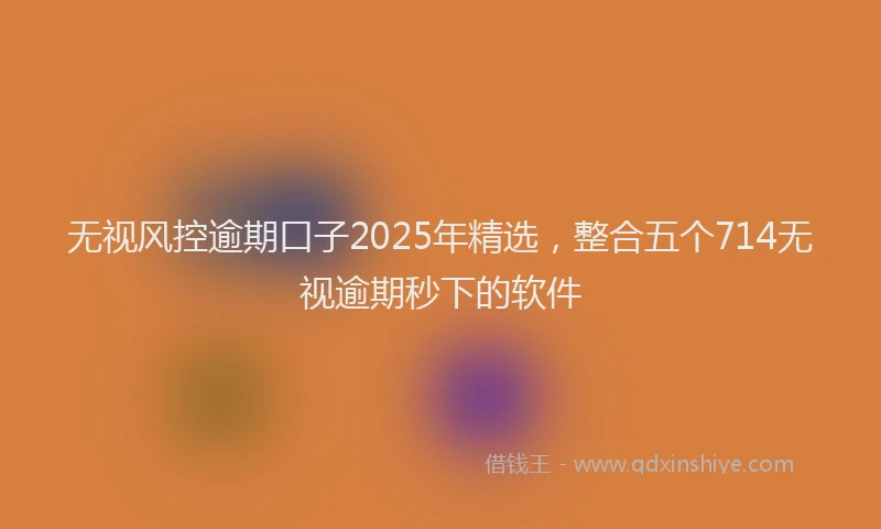 无视风控逾期口子2025年精选，整合五个714无视逾期秒下的软件