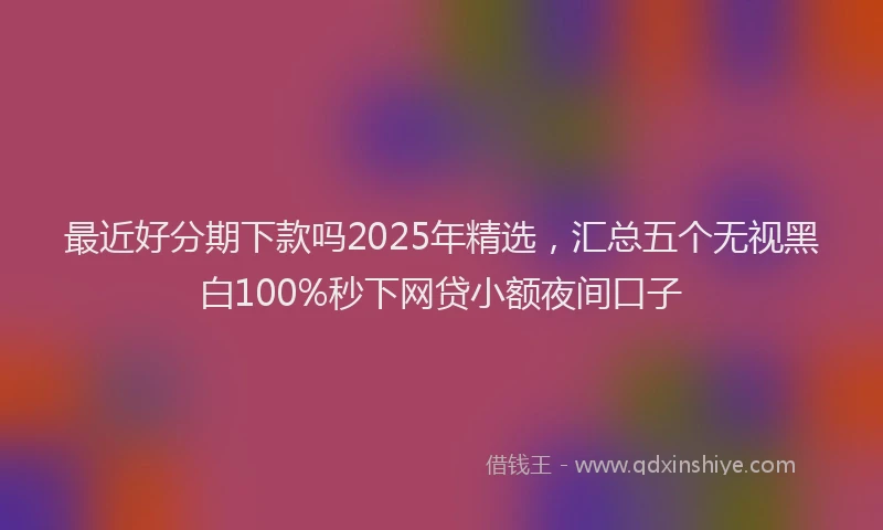 最近好分期下款吗2025年精选，汇总五个无视黑白100%秒下网贷小额夜间口子