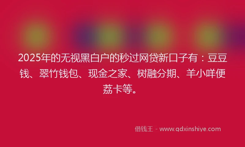 2025年的无视黑白户的秒过网贷新口子有：豆豆钱、翠竹钱包、现金之家、树融分期、羊小咩便荔卡等。