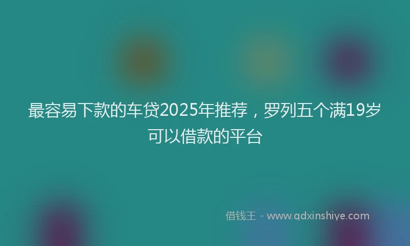 最容易下款的车贷2025年推荐，罗列五个满19岁可以借款的平台