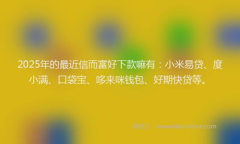 2025年的最近信而富好下款嘛有：小米易贷、度小满、口袋宝、哆来咪钱包、好期快贷等。