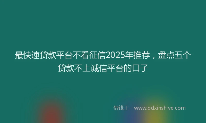 最快速贷款平台不看征信2025年推荐，盘点五个贷款不上诚信平台的口子