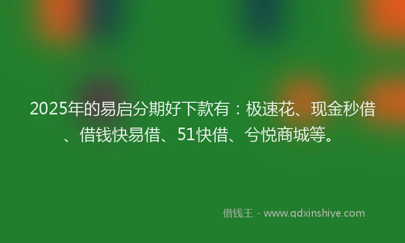 2025年的易启分期好下款有：极速花、现金秒借、借钱快易借、51快借、兮悦商城等。