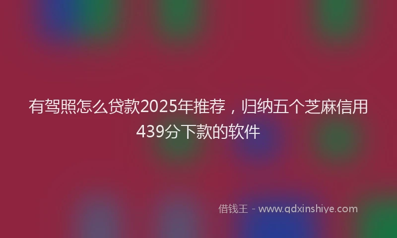 有驾照怎么贷款2025年推荐，归纳五个芝麻信用439分下款的软件