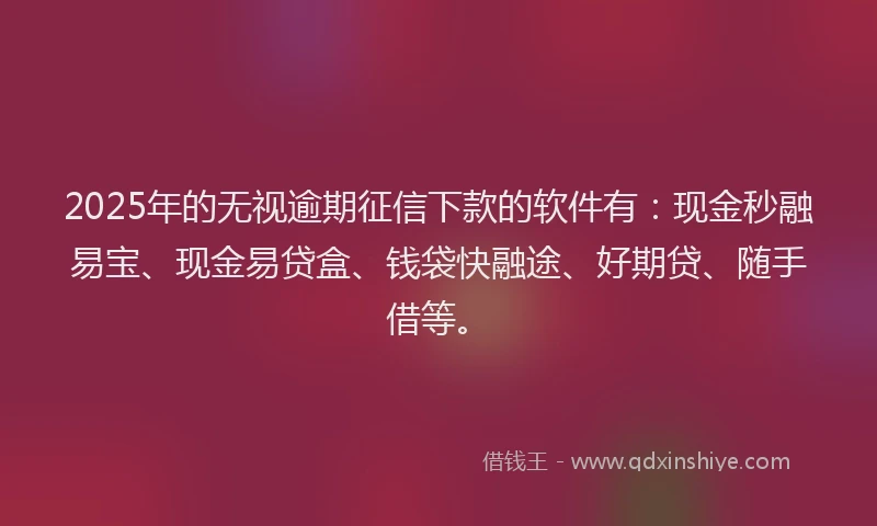 2025年的无视逾期征信下款的软件有：现金秒融易宝、现金易贷盒、钱袋快融途、好期贷、随手借等。