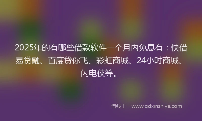 2025年的有哪些借款软件一个月内免息有：快借易贷融、百度贷你飞、彩虹商城、24小时商城、闪电侠等。