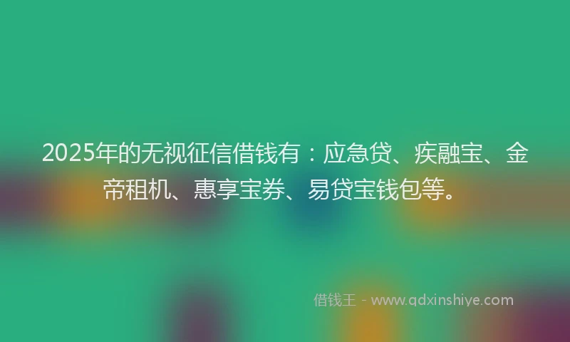 2025年的无视征信借钱有：应急贷、疾融宝、金帝租机、惠享宝券、易贷宝钱包等。
