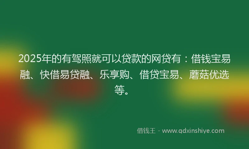 2025年的有驾照就可以贷款的网贷有：借钱宝易融、快借易贷融、乐享购、借贷宝易、蘑菇优选等。