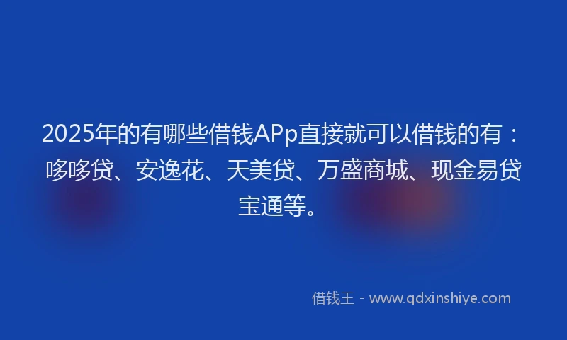2025年的有哪些借钱APp直接就可以借钱的有：哆哆贷、安逸花、天美贷、万盛商城、现金易贷宝通等。