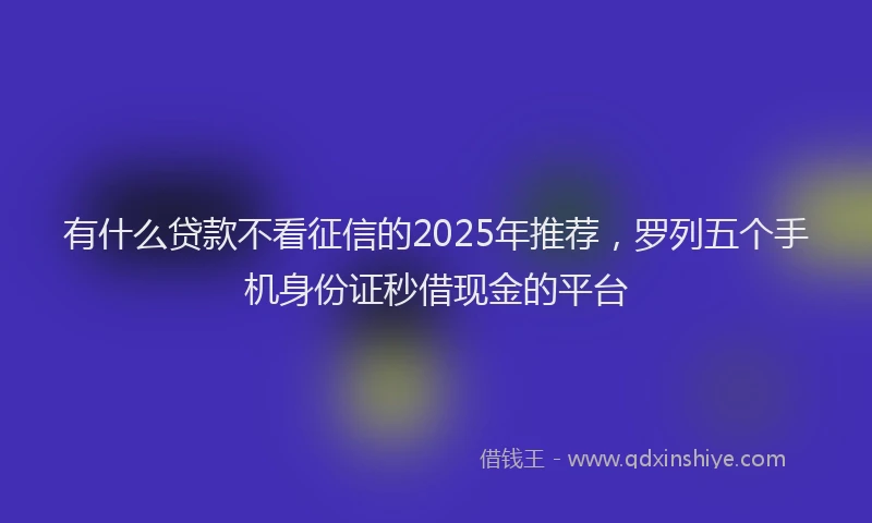 有什么贷款不看征信的2025年推荐，罗列五个手机身份证秒借现金的平台