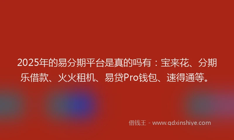 2025年的易分期平台是真的吗有：宝来花、分期乐借款、火火租机、易贷Pro钱包、速得通等。