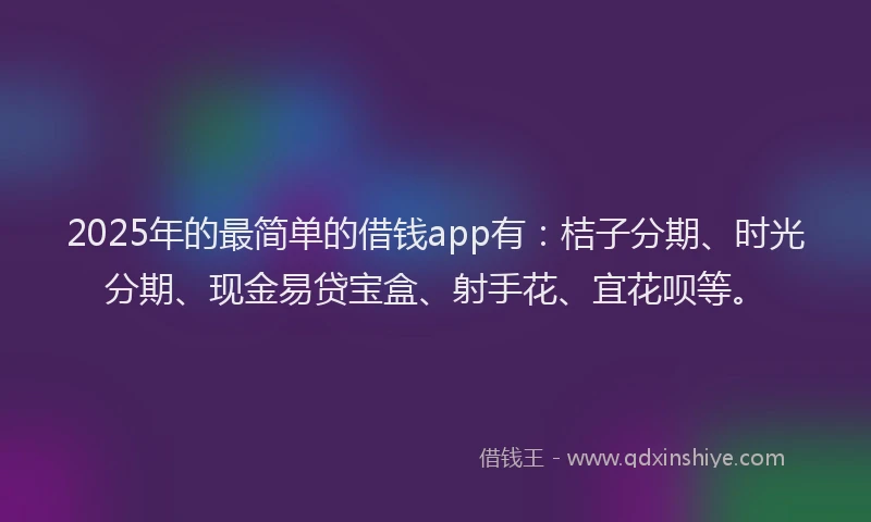2025年的最简单的借钱app有：桔子分期、时光分期、现金易贷宝盒、射手花、宜花呗等。