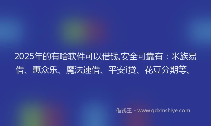 2025年的有啥软件可以借钱,安全可靠有：米族易借、惠众乐、魔法速借、平安i贷、花豆分期等。
