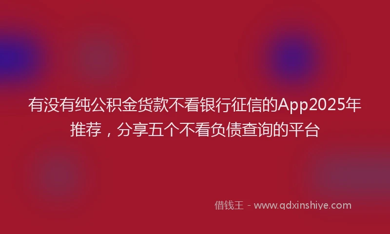 有没有纯公积金货款不看银行征信的App2025年推荐，分享五个不看负债查询的平台