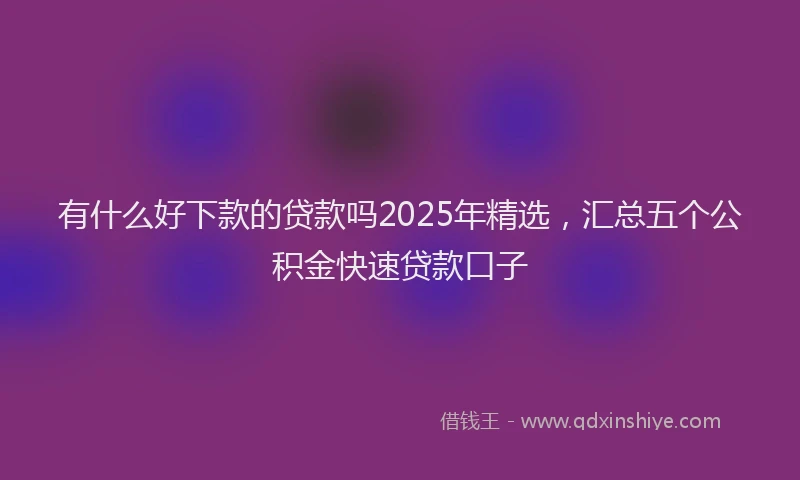 有什么好下款的贷款吗2025年精选，汇总五个公积金快速贷款口子