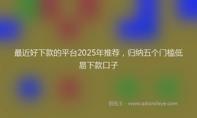 最近好下款的平台2025年推荐，归纳五个门槛低易下款口子