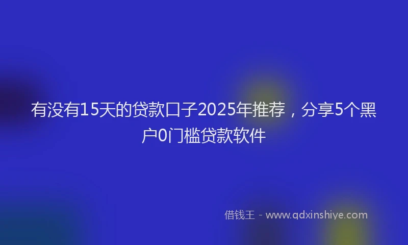 有没有15天的贷款口子2025年推荐，分享5个黑户0门槛贷款软件