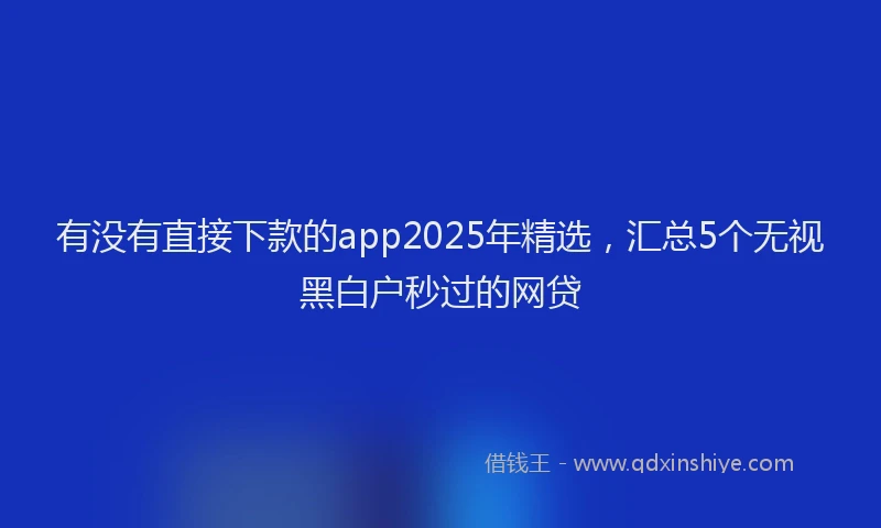 有没有直接下款的app2025年精选，汇总5个无视黑白户秒过的网贷