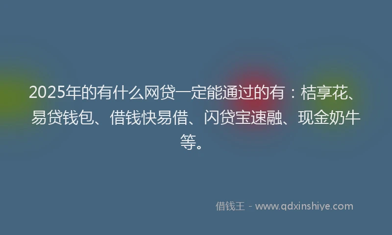 2025年的有什么网贷一定能通过的有：桔享花、易贷钱包、借钱快易借、闪贷宝速融、现金奶牛等。