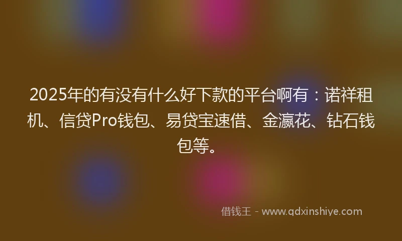 2025年的有没有什么好下款的平台啊有：诺祥租机、信贷Pro钱包、易贷宝速借、金瀛花、钻石钱包等。