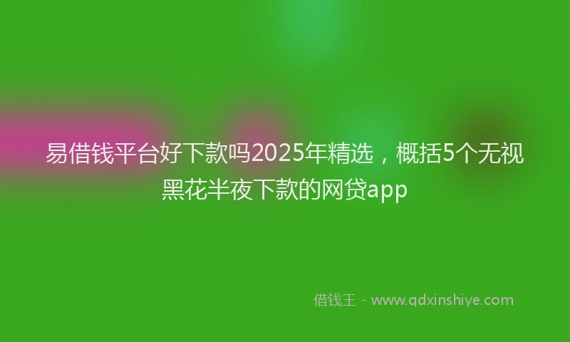 易借钱平台好下款吗2025年精选，概括5个无视黑花半夜下款的网贷app