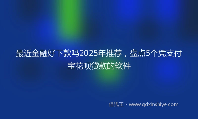 最近金融好下款吗2025年推荐，盘点5个凭支付宝花呗贷款的软件