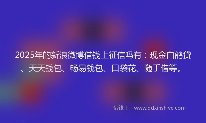 2025年的新浪微博借钱上征信吗有：现金白鸽贷、天天钱包、畅易钱包、口袋花、随手借等。