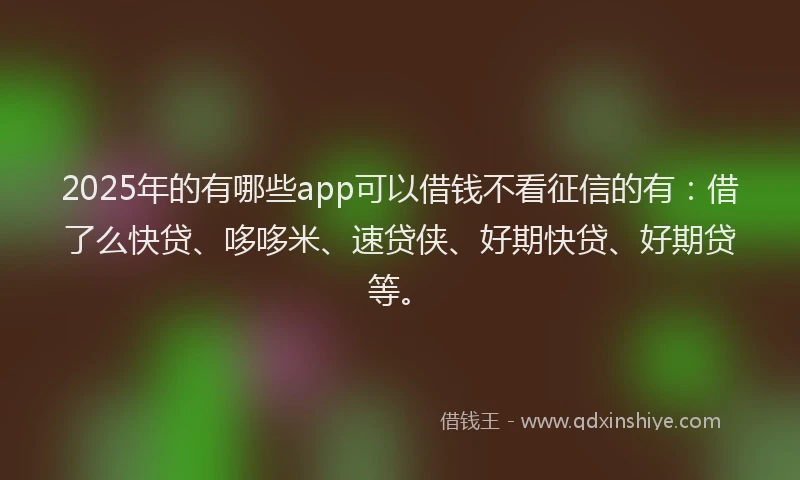 2025年的有哪些app可以借钱不看征信的有：借了么快贷、哆哆米、速贷侠、好期快贷、好期贷等。