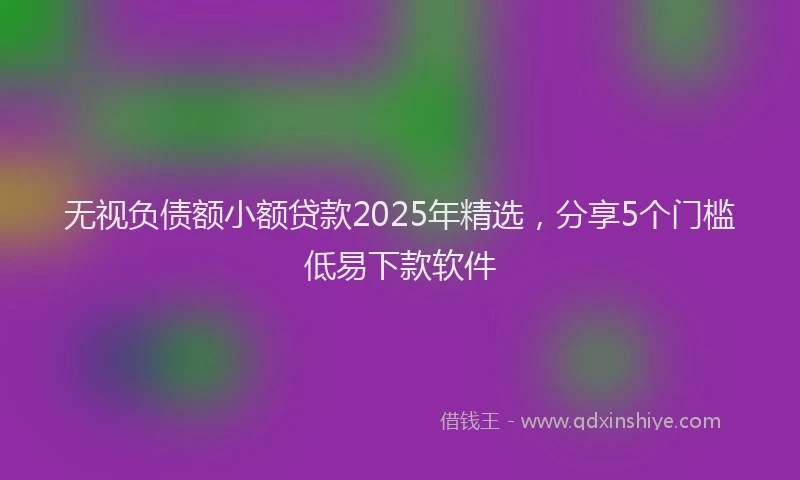无视负债额小额贷款2025年精选，分享5个门槛低易下款软件
