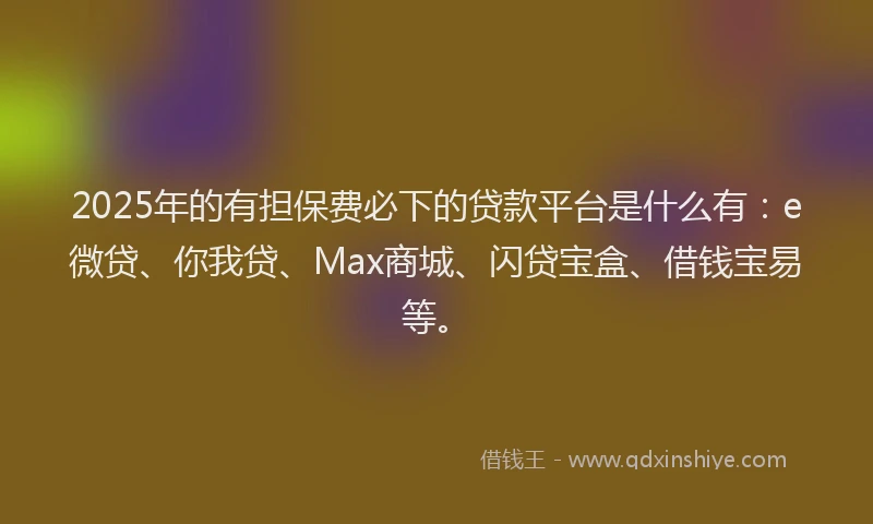 2025年的有担保费必下的贷款平台是什么有：e微贷、你我贷、Max商城、闪贷宝盒、借钱宝易等。