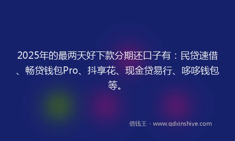 2025年的最两天好下款分期还口子有：民贷速借、畅贷钱包Pro、抖享花、现金贷易行、哆哆钱包等。