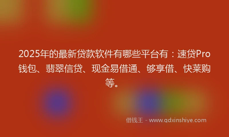 2025年的最新贷款软件有哪些平台有：速贷Pro钱包、翡翠信贷、现金易借通、够享借、快莱购等。
