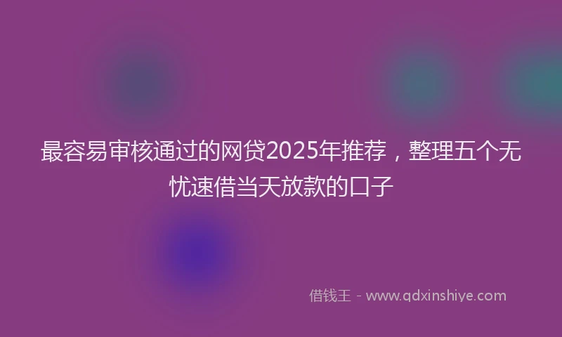 最容易审核通过的网贷2025年推荐，整理五个无忧速借当天放款的口子