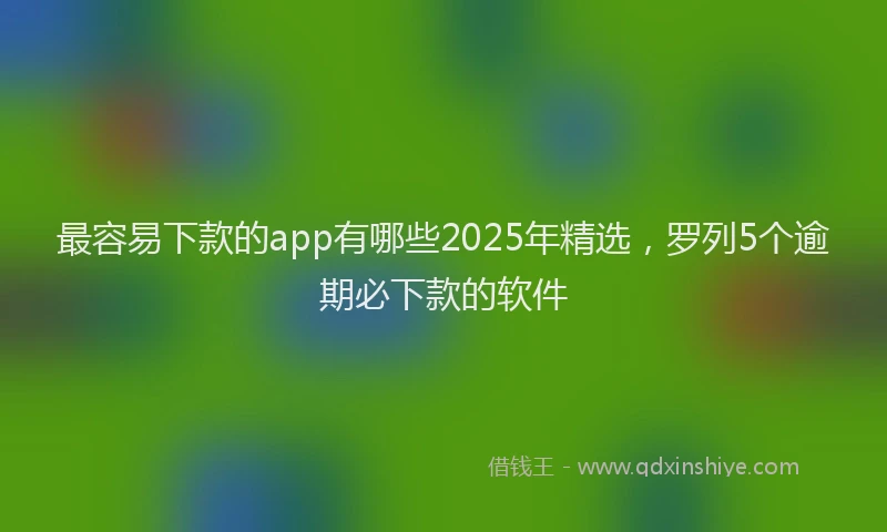 最容易下款的app有哪些2025年精选，罗列5个逾期必下款的软件