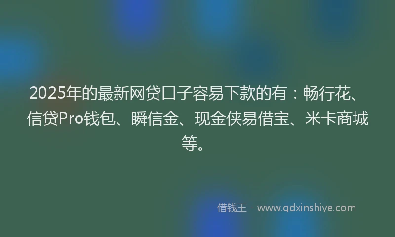 2025年的最新网贷口子容易下款的有：畅行花、信贷Pro钱包、瞬信金、现金侠易借宝、米卡商城等。