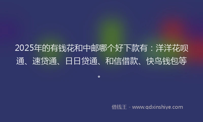2025年的有钱花和中邮哪个好下款有：洋洋花呗通、速贷通、日日贷通、和信借款、快鸟钱包等。