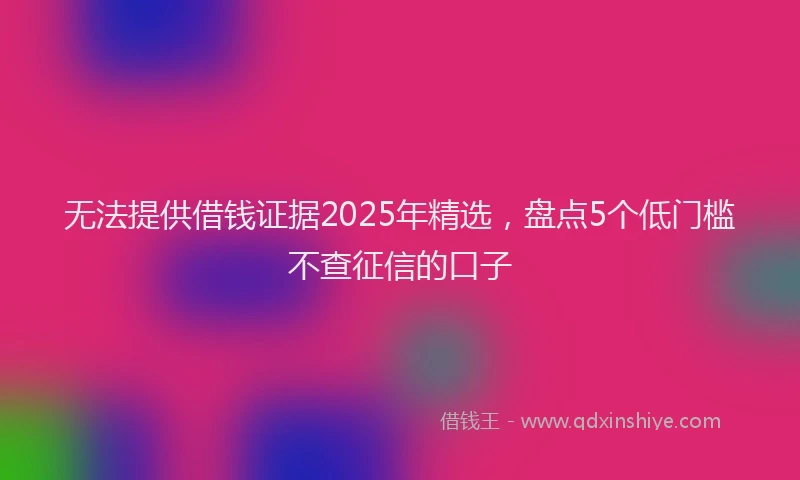 无法提供借钱证据2025年精选，盘点5个低门槛不查征信的口子