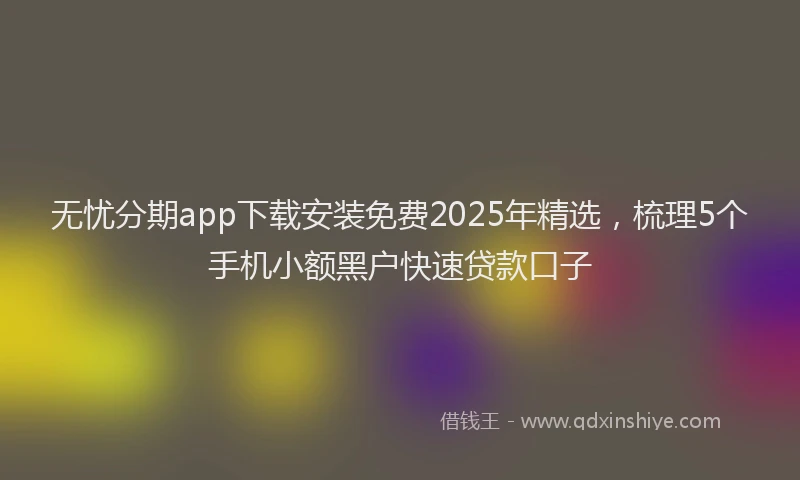 无忧分期app下载安装免费2025年精选，梳理5个手机小额黑户快速贷款口子