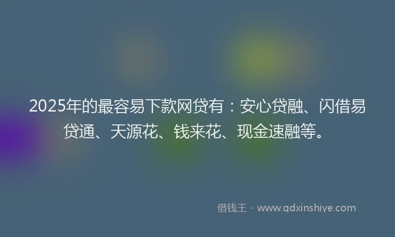 2025年的最容易下款网贷有：安心贷融、闪借易贷通、天源花、钱来花、现金速融等。