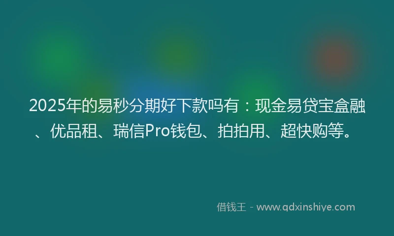 2025年的易秒分期好下款吗有：现金易贷宝盒融、优品租、瑞信Pro钱包、拍拍用、超快购等。