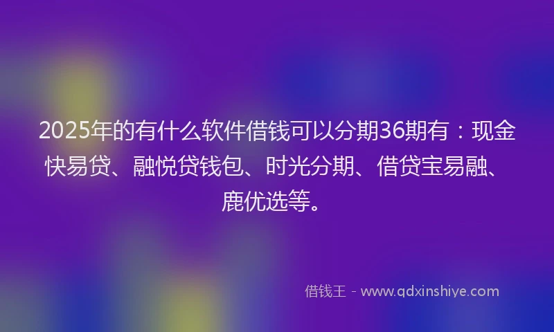 2025年的有什么软件借钱可以分期36期有：现金快易贷、融悦贷钱包、时光分期、借贷宝易融、鹿优选等。