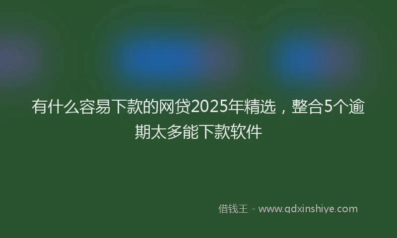 有什么容易下款的网贷2025年精选，整合5个逾期太多能下款软件