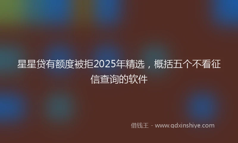 星星贷有额度被拒2025年精选，概括五个不看征信查询的软件