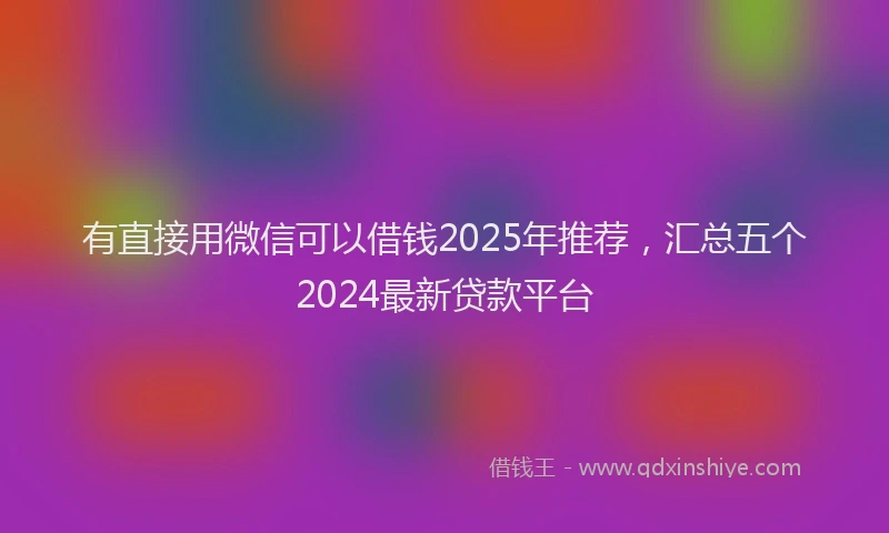 有直接用微信可以借钱2025年推荐，汇总五个2024最新贷款平台