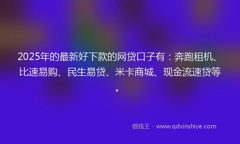 2025年的最新好下款的网贷口子有：奔跑租机、比速易购、民生易贷、米卡商城、现金流速贷等。