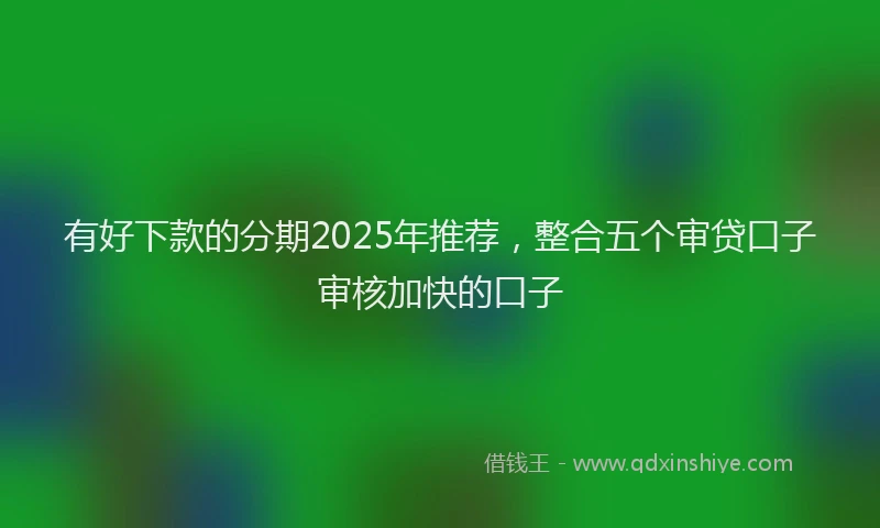 有好下款的分期2025年推荐，整合五个审贷口子审核加快的口子