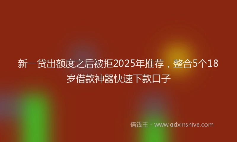 新一贷出额度之后被拒2025年推荐，整合5个18岁借款神器快速下款口子