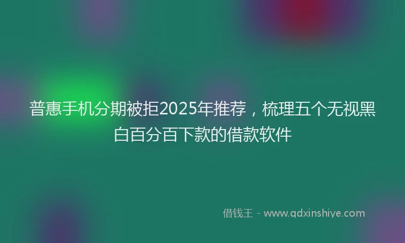 普惠手机分期被拒2025年推荐，梳理五个无视黑白百分百下款的借款软件